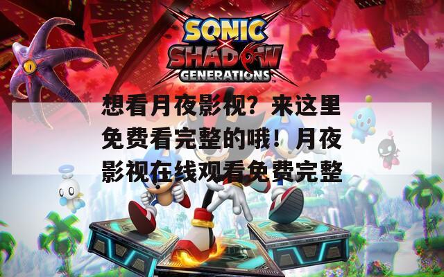 想看月夜影视？来这里免费看完整的哦！月夜影视在线观看免费完整
