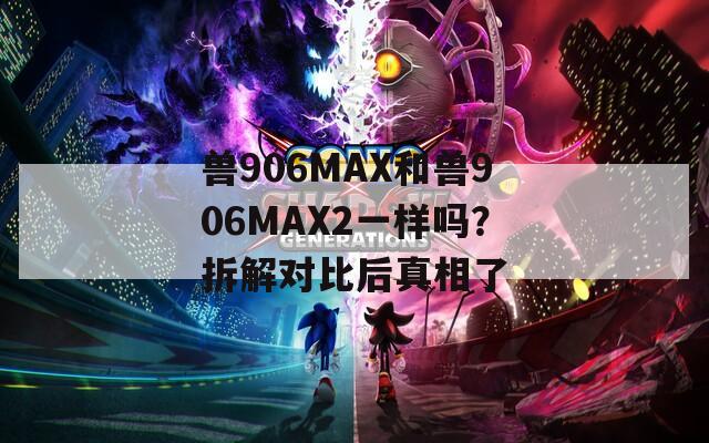 兽906MAX和兽906MAX2一样吗？拆解对比后真相了