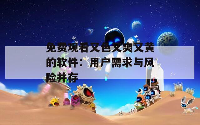 免费观看又色又爽又黄的软件：用户需求与风险并存