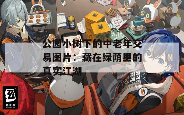 公园小树下的中老年交易图片：藏在绿荫里的真实江湖