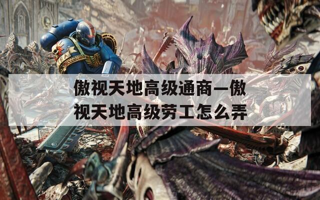 傲视天地高级通商—傲视天地高级劳工怎么弄