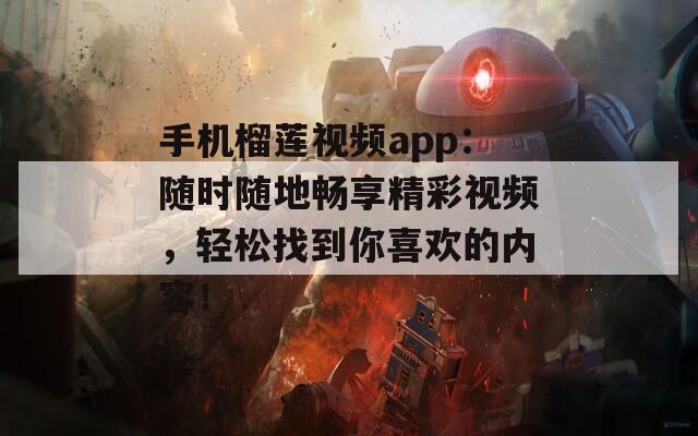 手机榴莲视频app：随时随地畅享精彩视频，轻松找到你喜欢的内容！