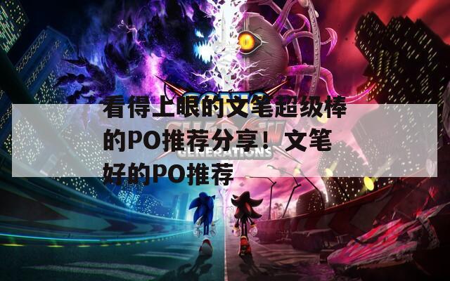 看得上眼的文笔超级棒的PO推荐分享！文笔好的PO推荐