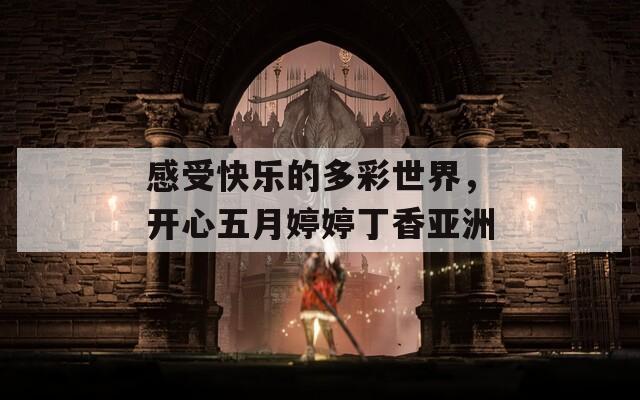 感受快乐的多彩世界，开心五月婷婷丁香亚洲
