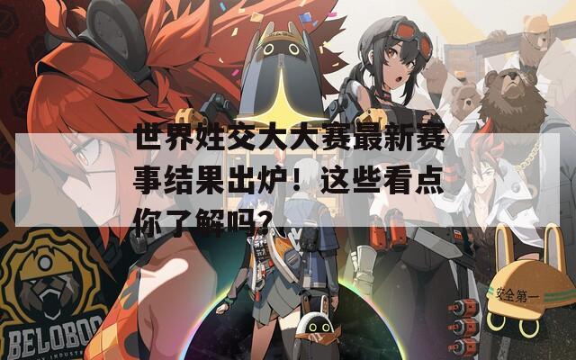 世界姓交大大赛最新赛事结果出炉！这些看点你了解吗？