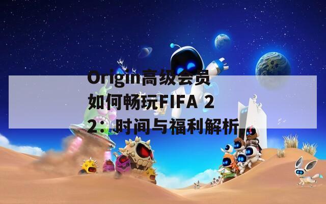 Origin高级会员如何畅玩FIFA 22：时间与福利解析