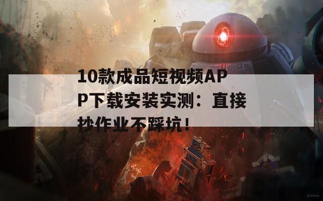 10款成品短视频APP下载安装实测：直接抄作业不踩坑！