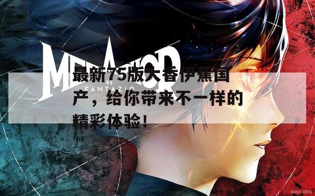 最新75版大香伊蕉国产，给你带来不一样的精彩体验！