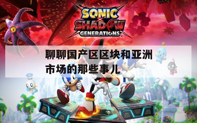 聊聊国产区区块和亚洲市场的那些事儿