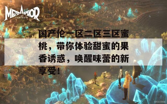 国产伦一区二区三区蜜桃，带你体验甜蜜的果香诱惑，唤醒味蕾的新享受！