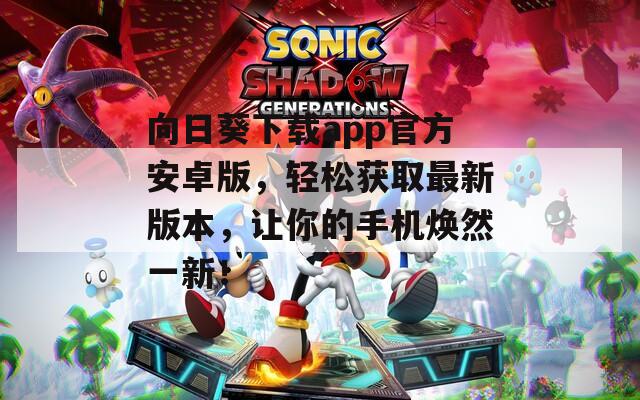 向日葵下载app官方安卓版，轻松获取最新版本，让你的手机焕然一新！