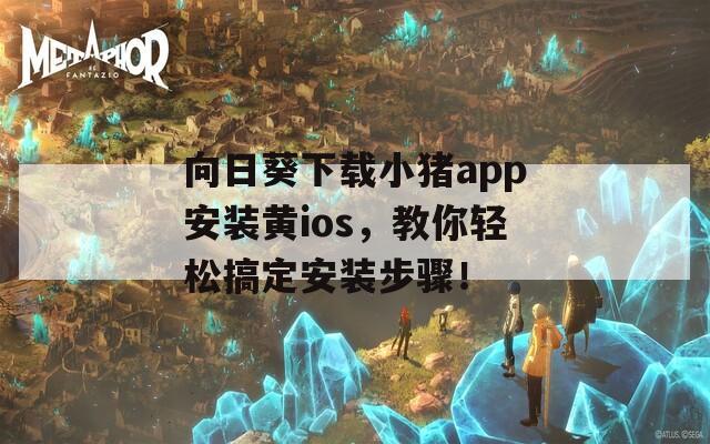 向日葵下载小猪app安装黄ios，教你轻松搞定安装步骤！
