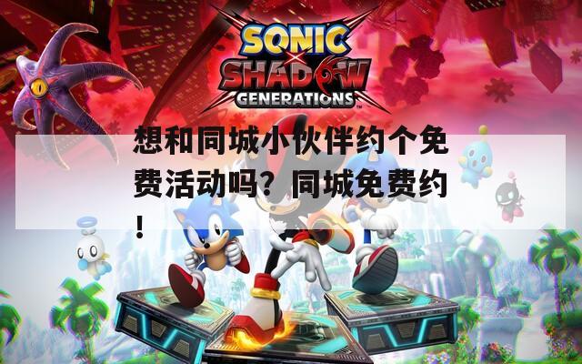想和同城小伙伴约个免费活动吗？同城免费约！