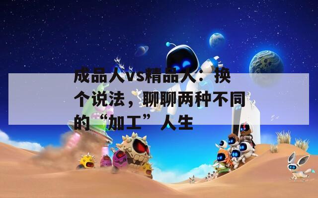 成品人vs精品人：换个说法，聊聊两种不同的“加工”人生