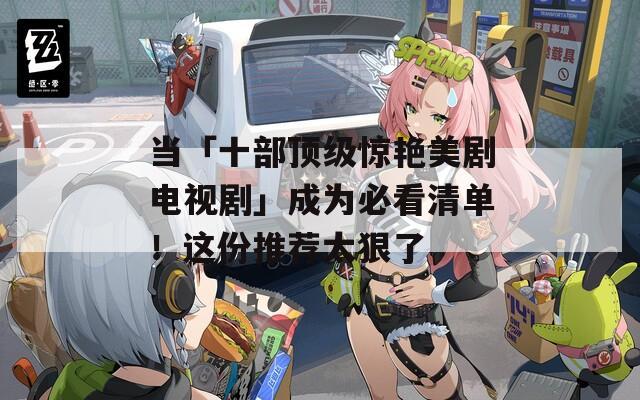 当「十部顶级惊艳美剧电视剧」成为必看清单！这份推荐太狠了