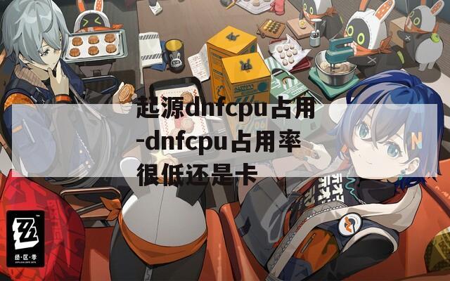 起源dnfcpu占用-dnfcpu占用率很低还是卡