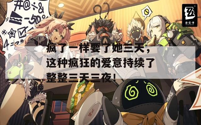 疯了一样要了她三天，这种疯狂的爱意持续了整整三天三夜！