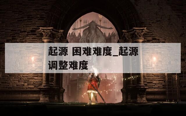 起源 困难难度_起源调整难度