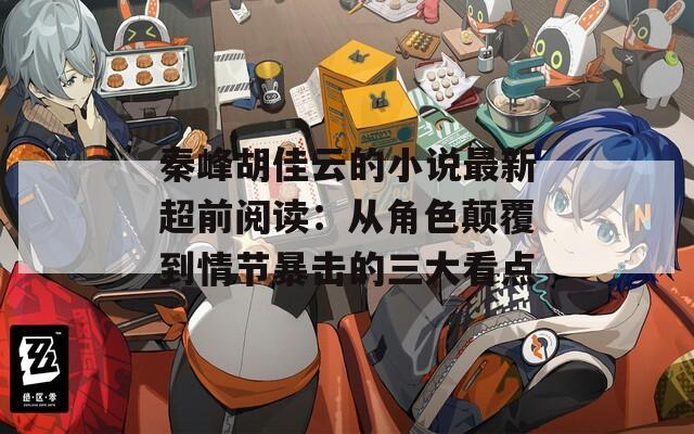 秦峰胡佳云的小说最新超前阅读：从角色颠覆到情节暴击的三大看点
