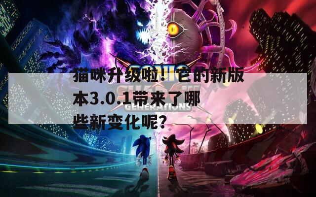 猫咪升级啦！它的新版本3.0.1带来了哪些新变化呢？