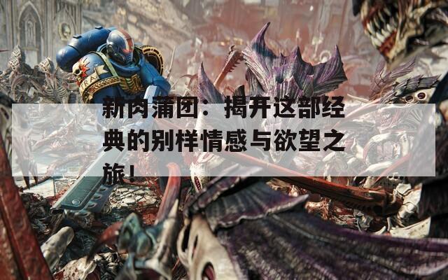 新肉蒲团：揭开这部经典的别样情感与欲望之旅！