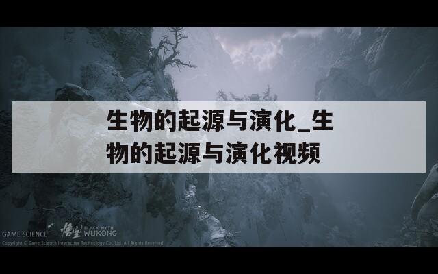 生物的起源与演化_生物的起源与演化视频