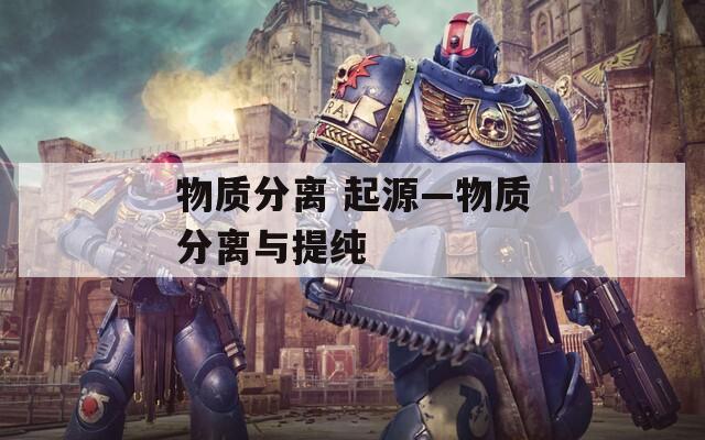 物质分离 起源—物质分离与提纯