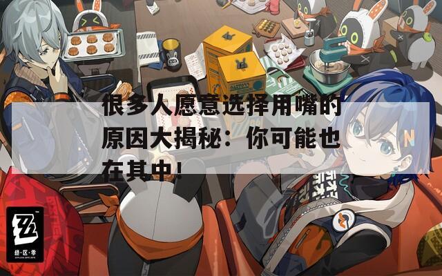 很多人愿意选择用嘴的原因大揭秘：你可能也在其中！