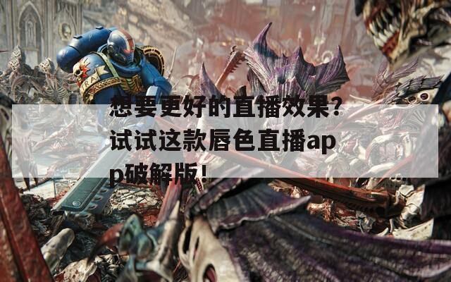 想要更好的直播效果？试试这款唇色直播app破解版！