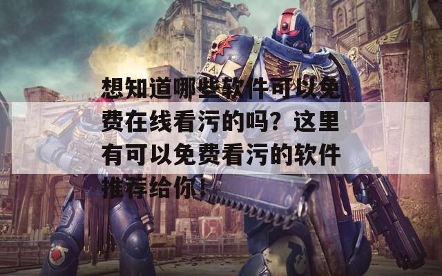 想知道哪些软件可以免费在线看污的吗？这里有可以免费看污的软件推荐给你！