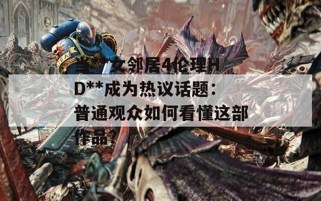 当**女邻居4伦理HD**成为热议话题：普通观众如何看懂这部作品？