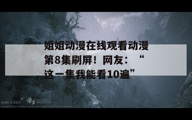 姐姐动漫在线观看动漫第8集刷屏！网友：“这一集我能看10遍”