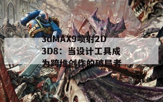 3dMAX9喷射2D3D8：当设计工具成为跨维创作的破局者