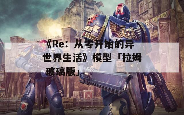 《Re：从零开始的异世界生活》模型「拉姆 玻璃版」