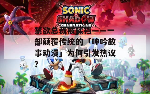 禁欲总裁被揉裆——一部颠覆传统的「呻吟故事动漫」为何引发热议？