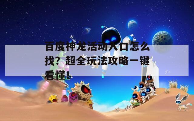 百度神龙活动入口怎么找？超全玩法攻略一键看懂！