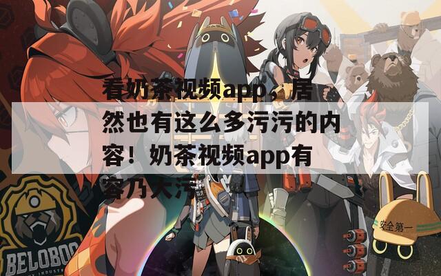 看奶茶视频app，居然也有这么多污污的内容！奶茶视频app有容乃大污