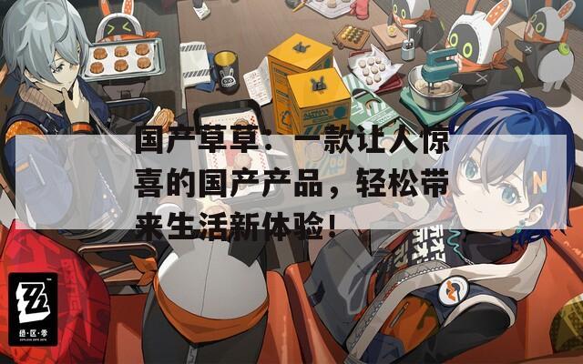 国产草草：一款让人惊喜的国产产品，轻松带来生活新体验！