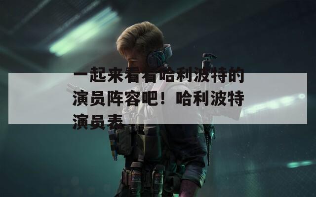 一起来看看哈利波特的演员阵容吧！哈利波特演员表