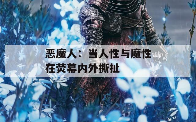 恶魔人：当人性与魔性在荧幕内外撕扯