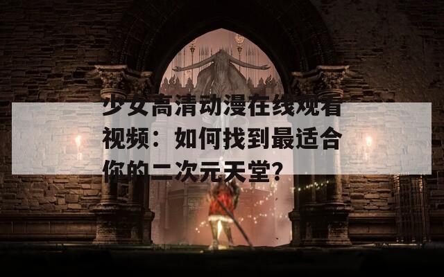 少女高清动漫在线观看视频：如何找到最适合你的二次元天堂？