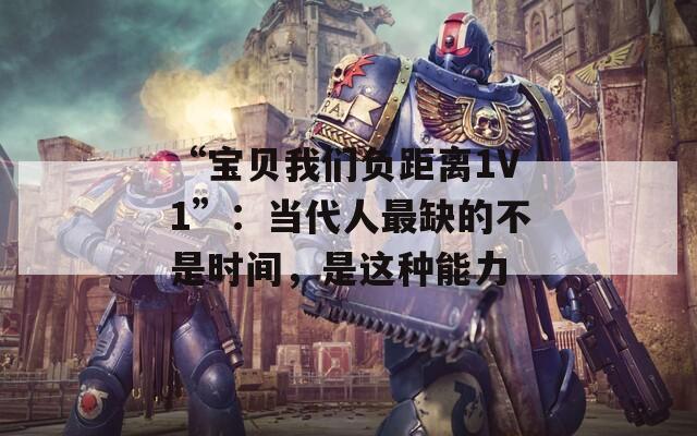 “宝贝我们负距离1V1”：当代人最缺的不是时间，是这种能力