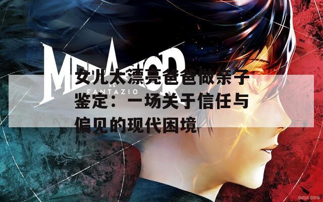 女儿太漂亮爸爸做亲子鉴定：一场关于信任与偏见的现代困境