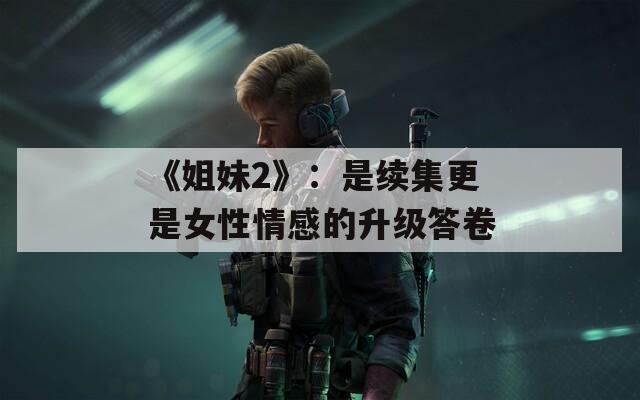 《姐妹2》：是续集更是女性情感的升级答卷