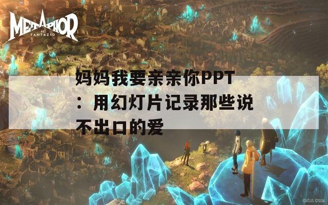 妈妈我要亲亲你PPT：用幻灯片记录那些说不出口的爱