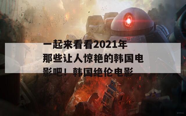 一起来看看2021年那些让人惊艳的韩国电影吧！韩国绝伦电影