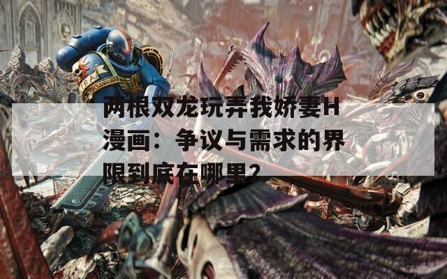 两根双龙玩弄我娇妻H漫画：争议与需求的界限到底在哪里？