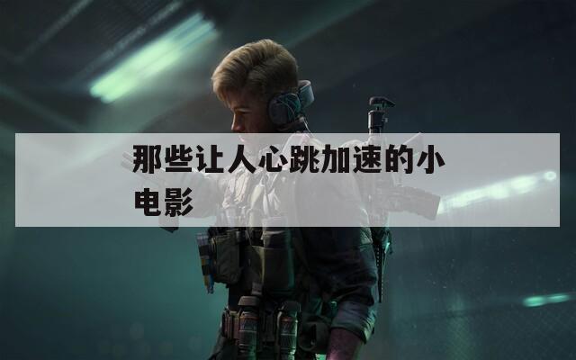 那些让人心跳加速的小电影
