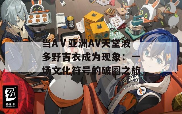 当AⅤ亚洲AV天堂波多野吉衣成为现象：一场文化符号的破圈之旅