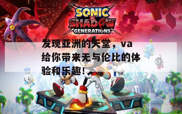 发现亚洲的天堂，va给你带来无与伦比的体验和乐趣！